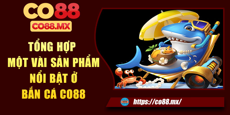 Tổng hợp một vài sản phẩm nổi bật ở bắn cá CO88